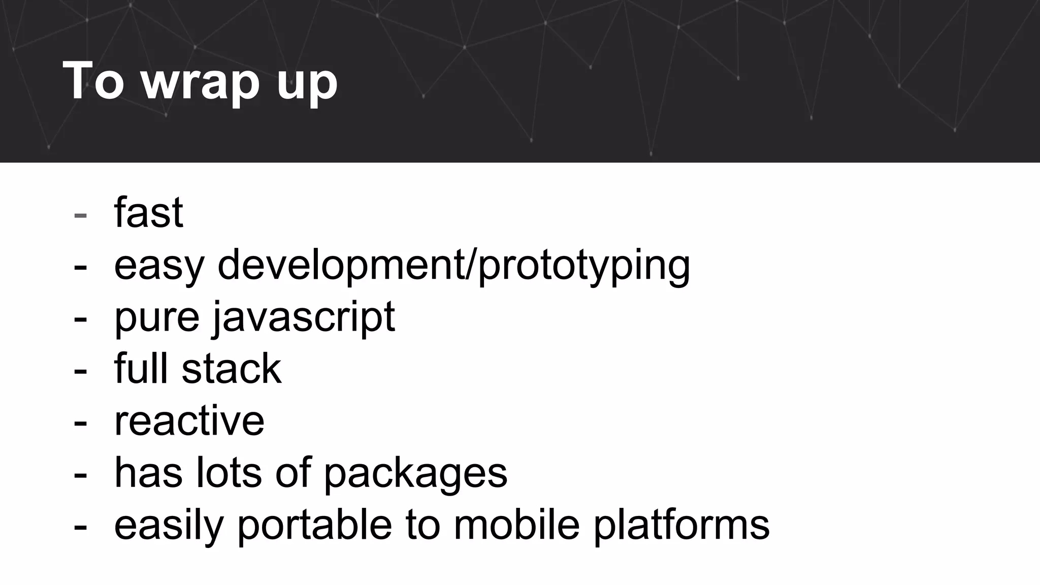 To wrap up
- fast
- easy development/prototyping
- pure javascript
- full stack
- reactive
- has lots of packages
- easily portable to mobile platforms
 