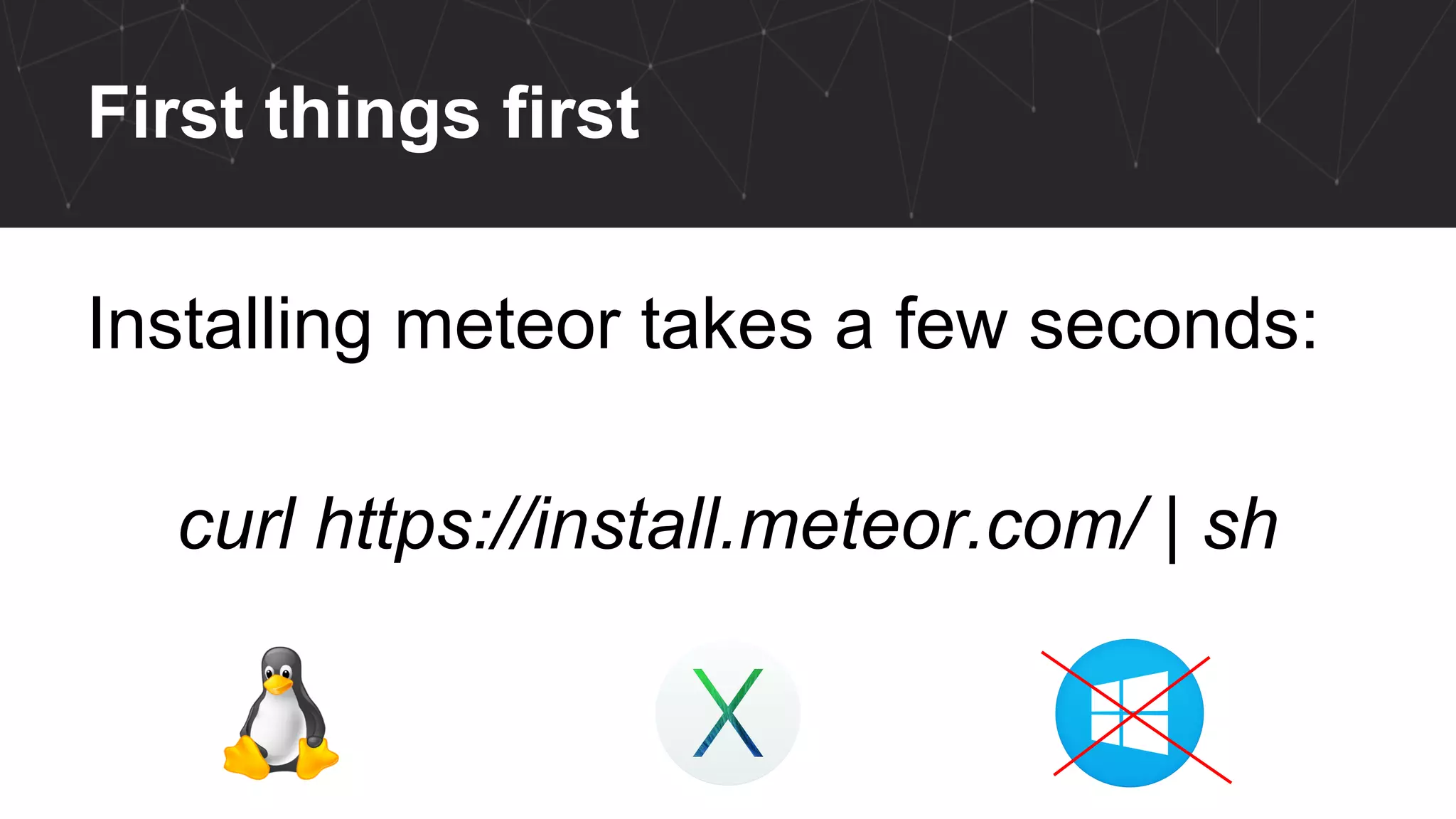 First things first
Installing meteor takes a few seconds:
curl https://install.meteor.com/ | sh
 