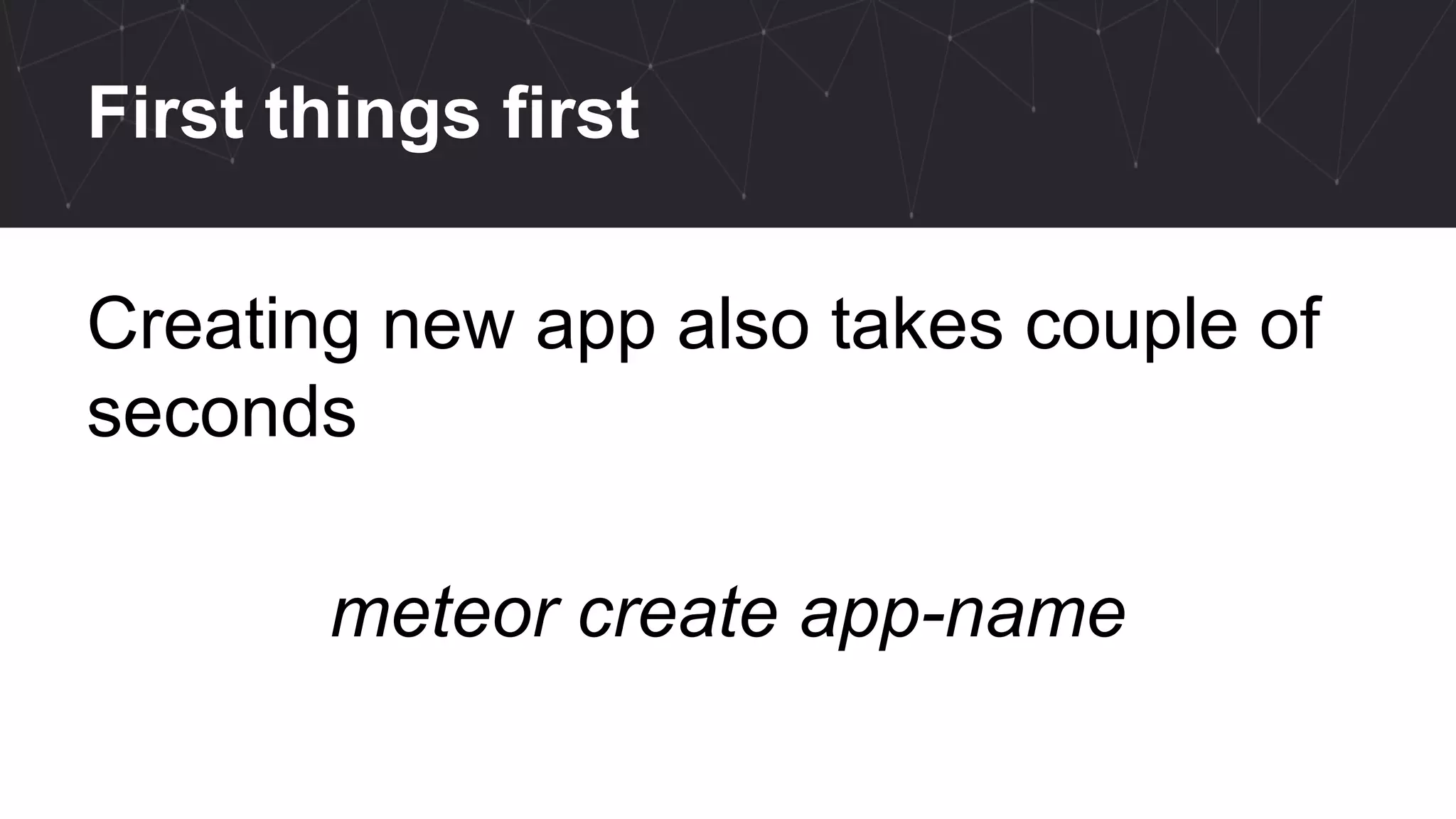 First things first
Creating new app also takes couple of
seconds
meteor create app-name
 