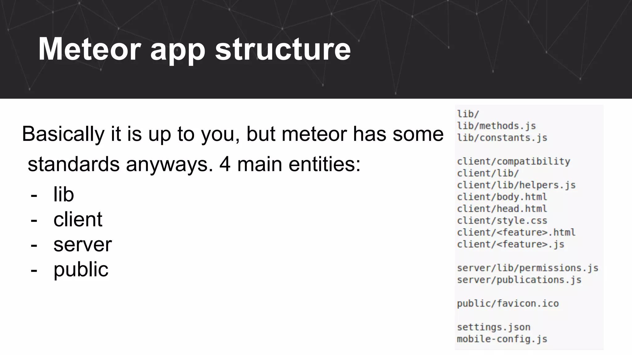 Meteor app structure
Basically it is up to you, but meteor has some
standards anyways. 4 main entities:
- lib
- client
- server
- public
 
