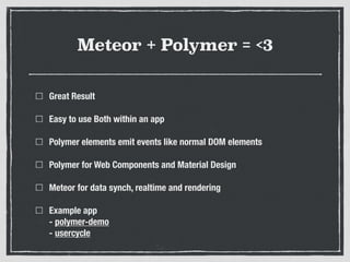 Meteor + Polymer = <3
Great Result
Easy to use Both within an app
Polymer elements emit events like normal DOM elements
Po...