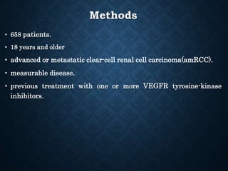 Methods
• 658 patients.
• 18 years and older
• advanced or metastatic clear-cell renal cell carcinoma(amRCC).
• measurable disease.
• previous treatment with one or more VEGFR tyrosine-kinase
inhibitors.
 
