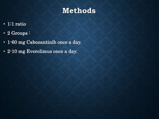 Methods
• 1:1 ratio
• 2 Groups :
• 1-60 mg Cabozantinib once a day.
• 2-10 mg Everolimus once a day.
 