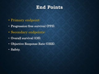 End Points
• Primary endpoint:
• Progression-free survival (PFS).
• Secondary endpoints:
• Overall survival (OS).
• Objective Response Rate (ORR).
• Safety.
 