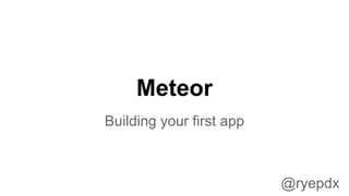 Meteor
Building your first app

@ryepdx

 
