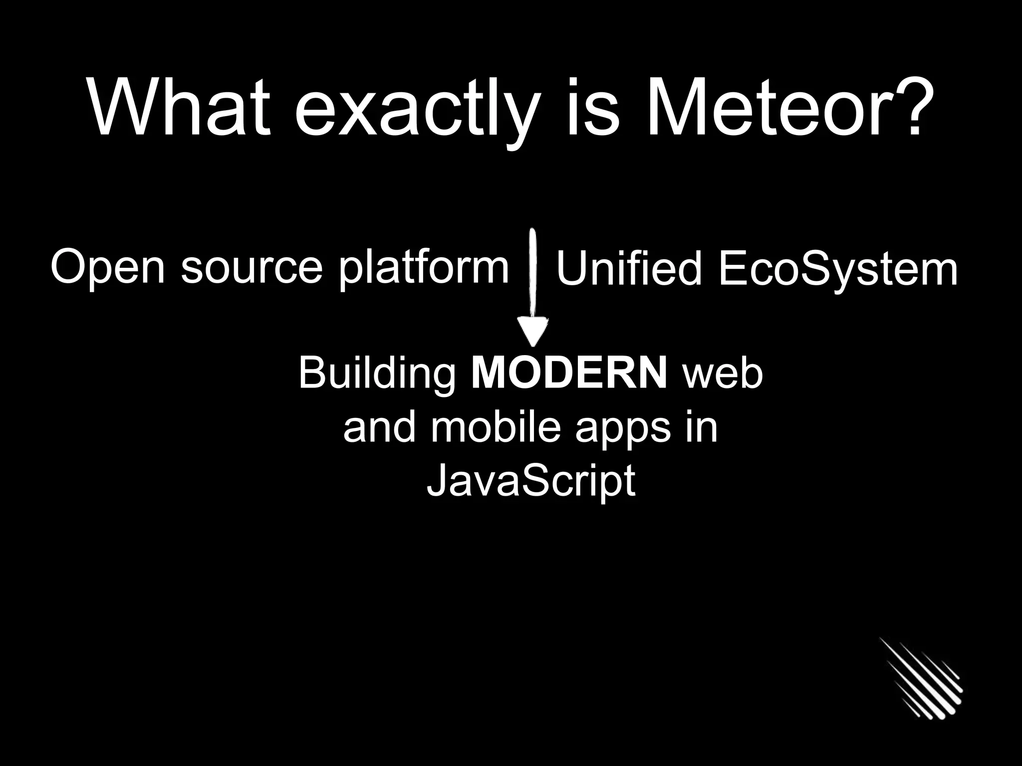 What exactly is Meteor?
Open source platform Unified EcoSystem
Building MODERN web
and mobile apps in
JavaScript
 