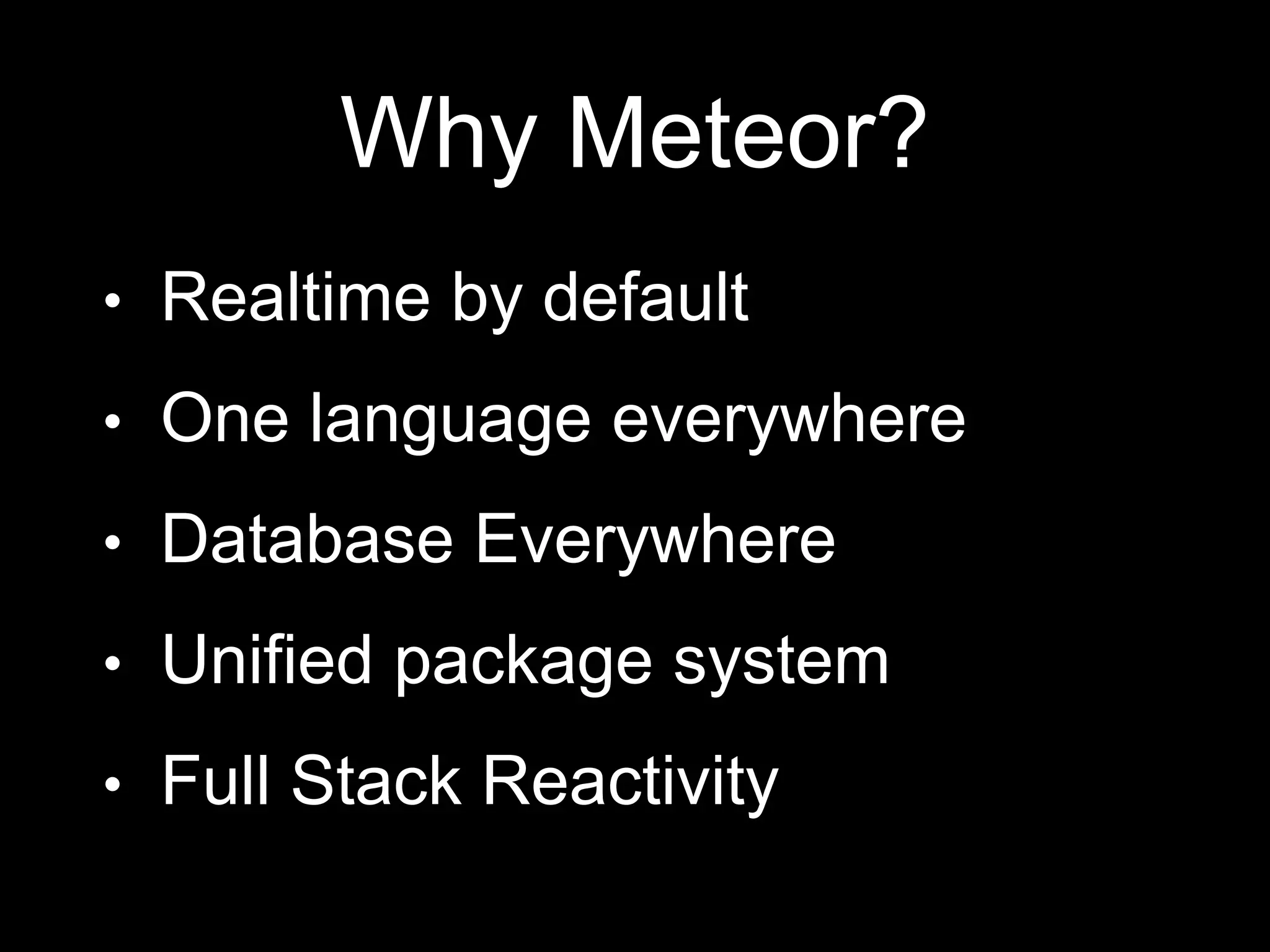 Why Meteor?
• Realtime by default
• One language everywhere
• Database Everywhere
• Unified package system
• Full Stack Reactivity
 