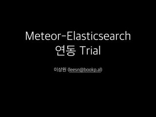 Meteor-Elasticsearch
연동 Trial
이상원 (leesn@bookp.al)
 