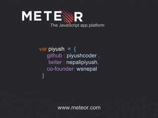 The JavaScript app platform
www.meteor.com
var piyush = {
github : piyushcoder ,
twiter : nepalipiyush,
co-founder: wsnepal
}
 