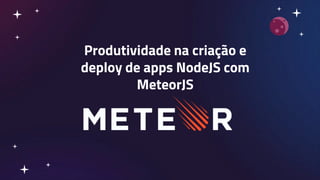 Produtividade na criação e
deploy de apps NodeJS com
MeteorJS
 