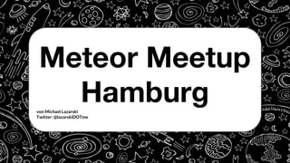 Meteor Meetup
Hamburgvon Michael Lazarski
Twitter: @lazarskiDOTme
 