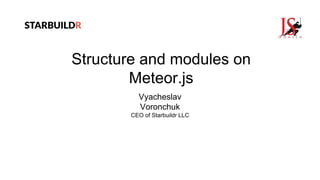 Structure and modules on
Meteor.js
Vyacheslav
Voronchuk
CEO of Starbuildr LLC
 