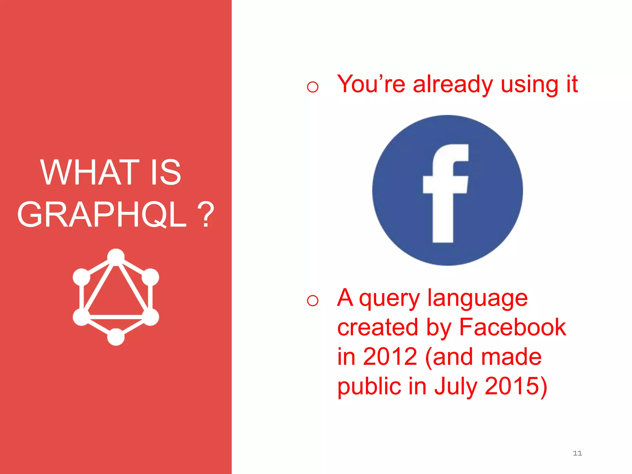 11
o You’re already using it
WHAT IS
GRAPHQL ?
o A query language
created by Facebook
in 2012 (and made
public in July 2015)
 