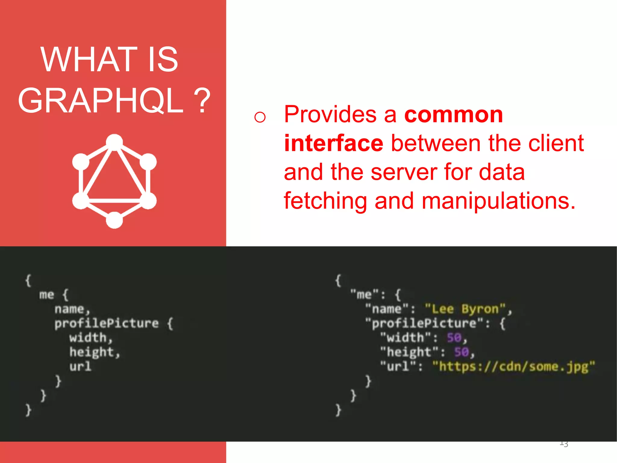 13
WHAT IS
GRAPHQL ? o Provides a common
interface between the client
and the server for data
fetching and manipulations.
 