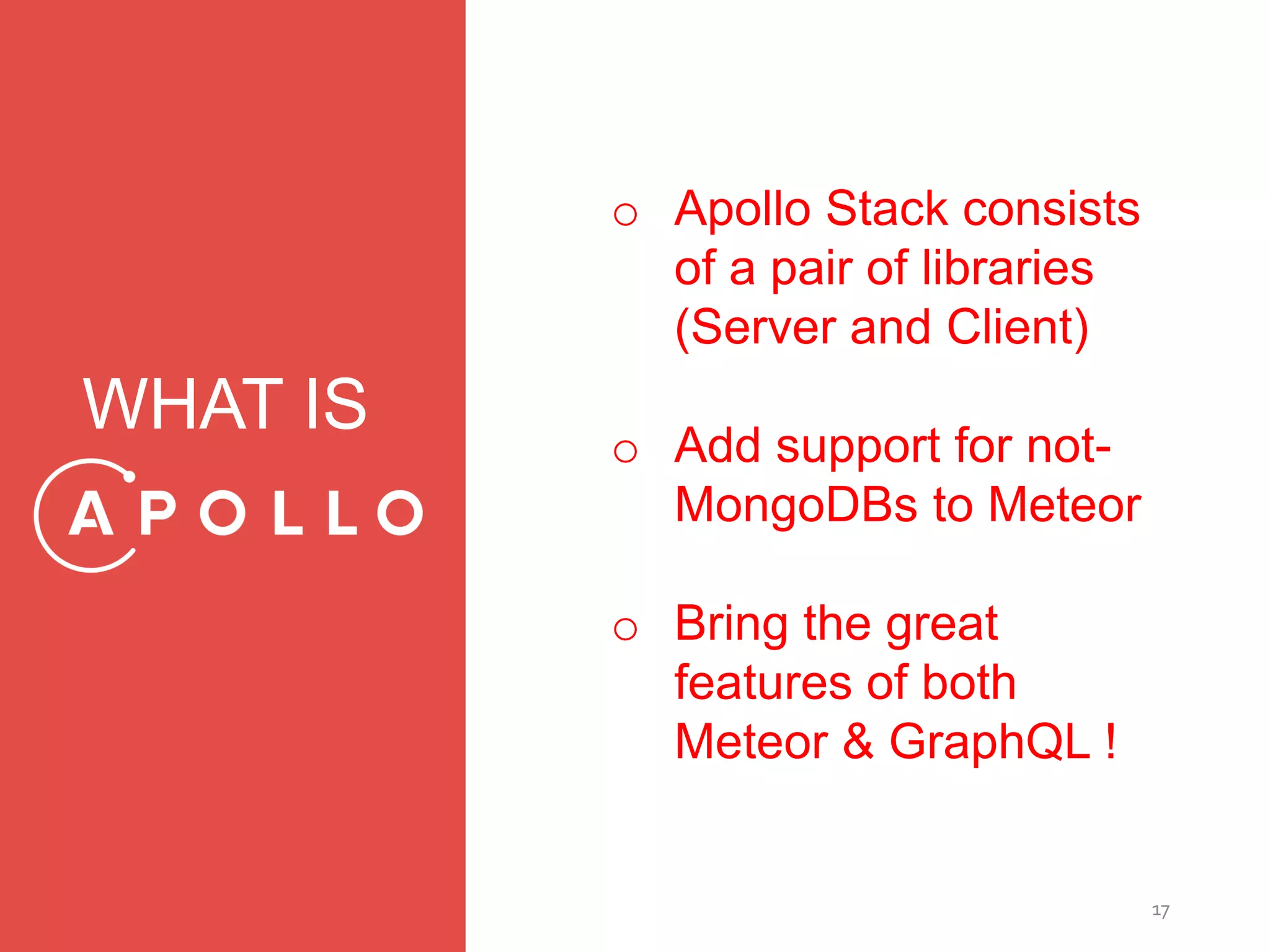 17
WHAT IS
o Apollo Stack consists
of a pair of libraries
(Server and Client)
o Add support for not-
MongoDBs to Meteor
o Bring the great
features of both
Meteor & GraphQL !
 