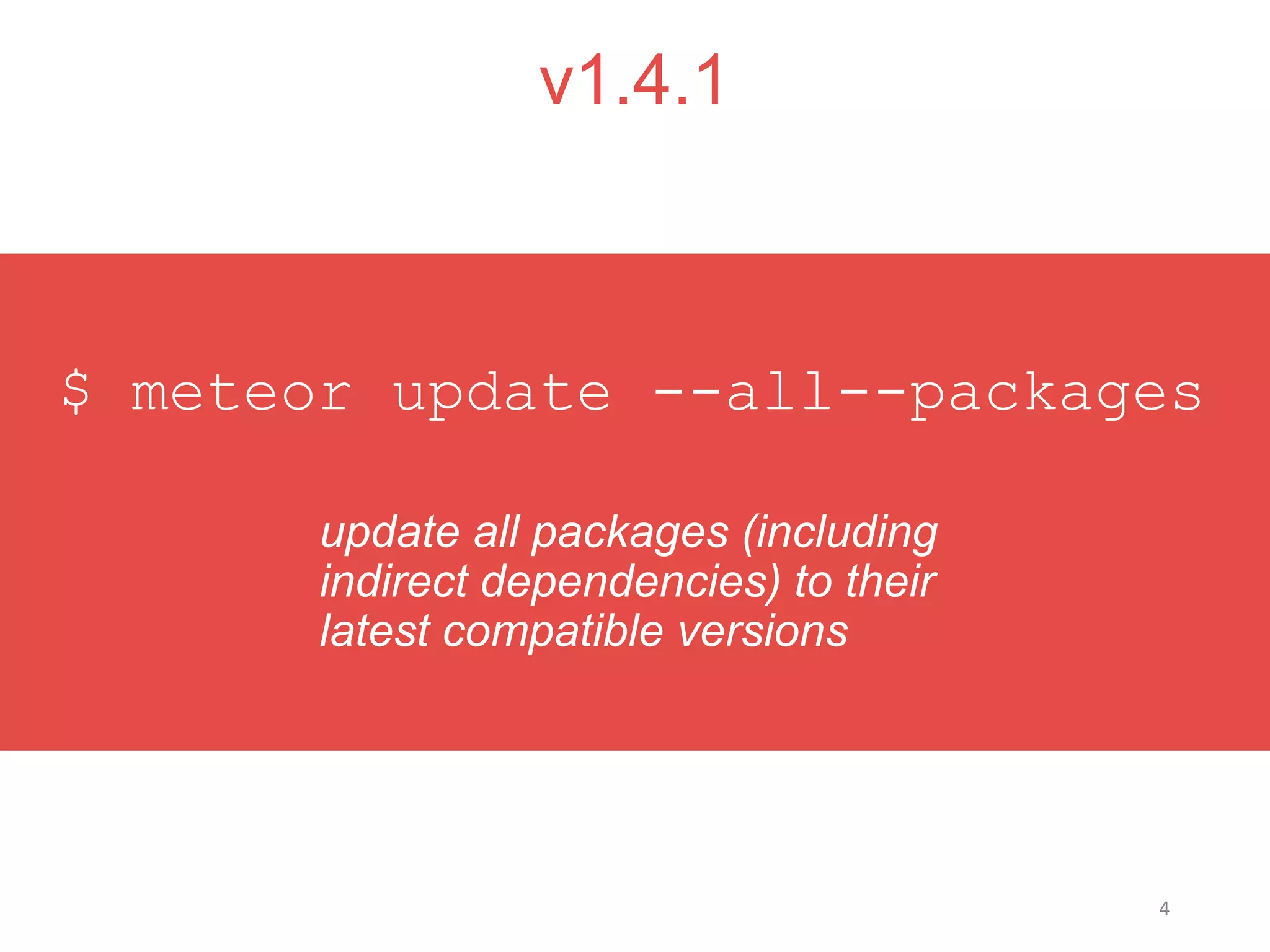 4
v1.4.1
update all packages (including
indirect dependencies) to their
latest compatible versions
$ meteor update --all--packages
 