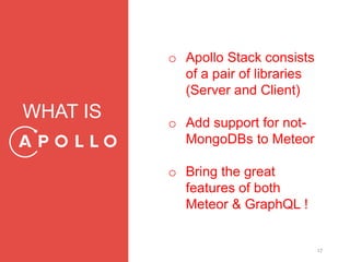 17
WHAT IS
o Apollo Stack consists
of a pair of libraries
(Server and Client)
o Add support for not-
MongoDBs to Meteor
o Bring the great
features of both
Meteor & GraphQL !
 