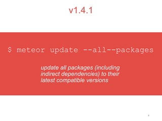 4
v1.4.1
update all packages (including
indirect dependencies) to their
latest compatible versions
$ meteor update --all--packages
 