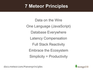 18 
Data on the Wire 
One Language(JavaScript) 
Database Everywhere 
Latency Compensation 
Full Stack Reactivity 
Embrace the Ecosystem 
Simplicity = Productivity 
7 Meteor Principles 
docs.meteor.com/#sevenprinciples  