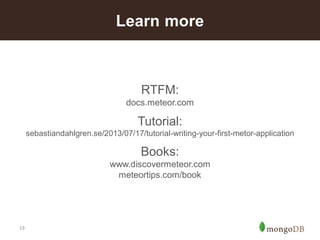 19 
RTFM: docs.meteor.com 
Tutorial: sebastiandahlgren.se/2013/07/17/tutorial-writing-your-first-metor-application 
Books: www.discovermeteor.commeteortips.com/book 
Learn more  