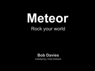 Meteor
Rock your world

Bob Davies
IndieSpring / Imba Software

 