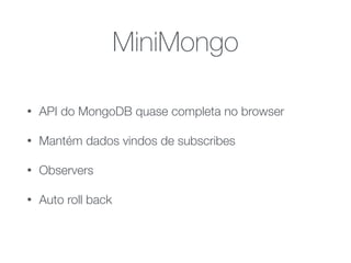 MiniMongo
• API do MongoDB quase completa no browser
• Mantém dados vindos de subscribes
• Observers
• Auto roll back
 