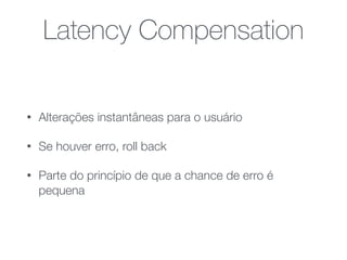 Latency Compensation
• Alterações instantâneas para o usuário
• Se houver erro, roll back
• Parte do princípio de que a chance de erro é
pequena
 