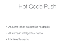 Hot Code Push
• Atualizar todos os clientes no deploy
• Atualização inteligente / parcial
• Mantém Sessions
 