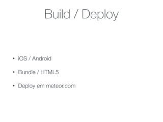 Build / Deploy
• iOS / Android
• Bundle / HTML5
• Deploy em meteor.com
 