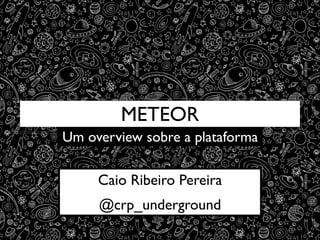 METEOR
Um overview sobre a plataforma
Caio Ribeiro Pereira	

@crp_underground
 