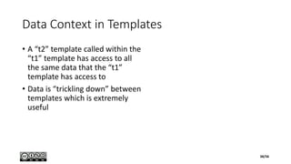 Data Context in Templates
• A “t2” template called within the
“t1” template has access to all
the same data that the “t1”
template has access to
• Data is “trickling down” between
templates which is extremely
useful
38/56
 