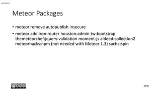 Meteor Packages
• meteor remove autopublish insecure
• meteor add iron:router houston:admin tw:bootstrap
themeteorchef:jquery-validation moment-js aldeed:collection2
meteorhacks:npm (not needed with Meteor 1.3) sacha:spin
aldeed:collection2
48/56
 