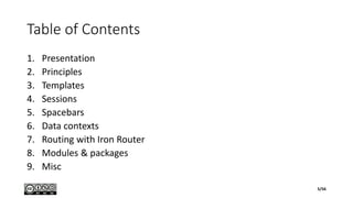 Table of Contents
1. Presentation
2. Principles
3. Templates
4. Sessions
5. Spacebars
6. Data contexts
7. Routing with Iron Router
8. Modules & packages
9. Misc
5/56
 