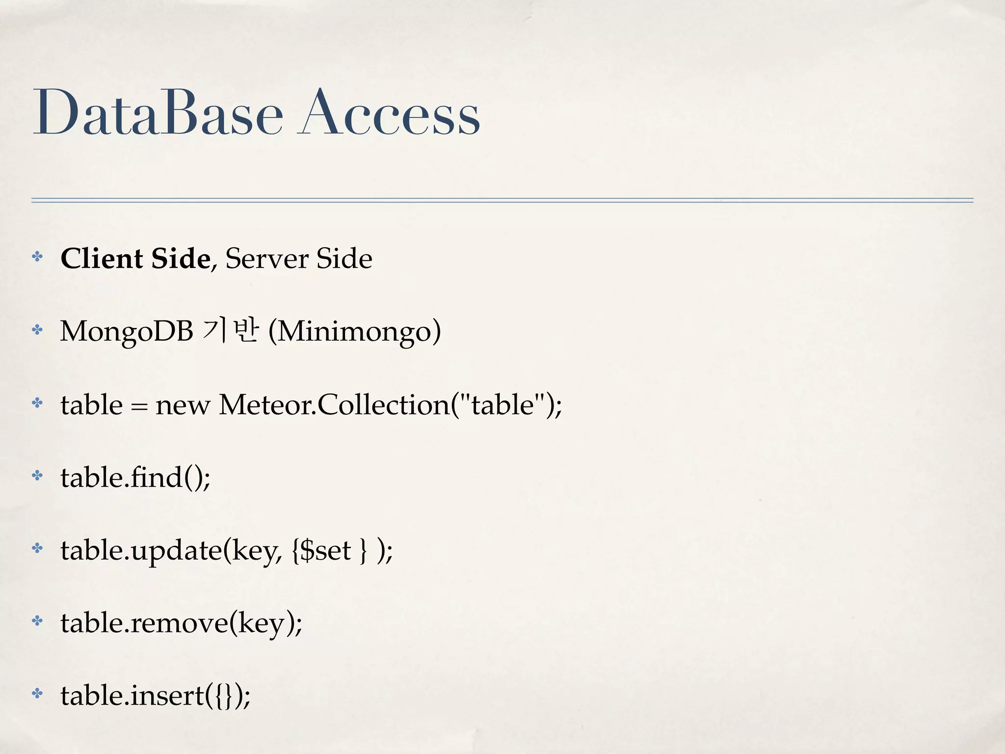 DataBase Access

✤   Client Side, Server Side

✤   MongoDB 기반 (Minimongo)

✤   table = new Meteor.Collection("table");

✤   table.ﬁnd();

✤   table.update(key, {$set } );

✤   table.remove(key);

✤   table.insert({});
 