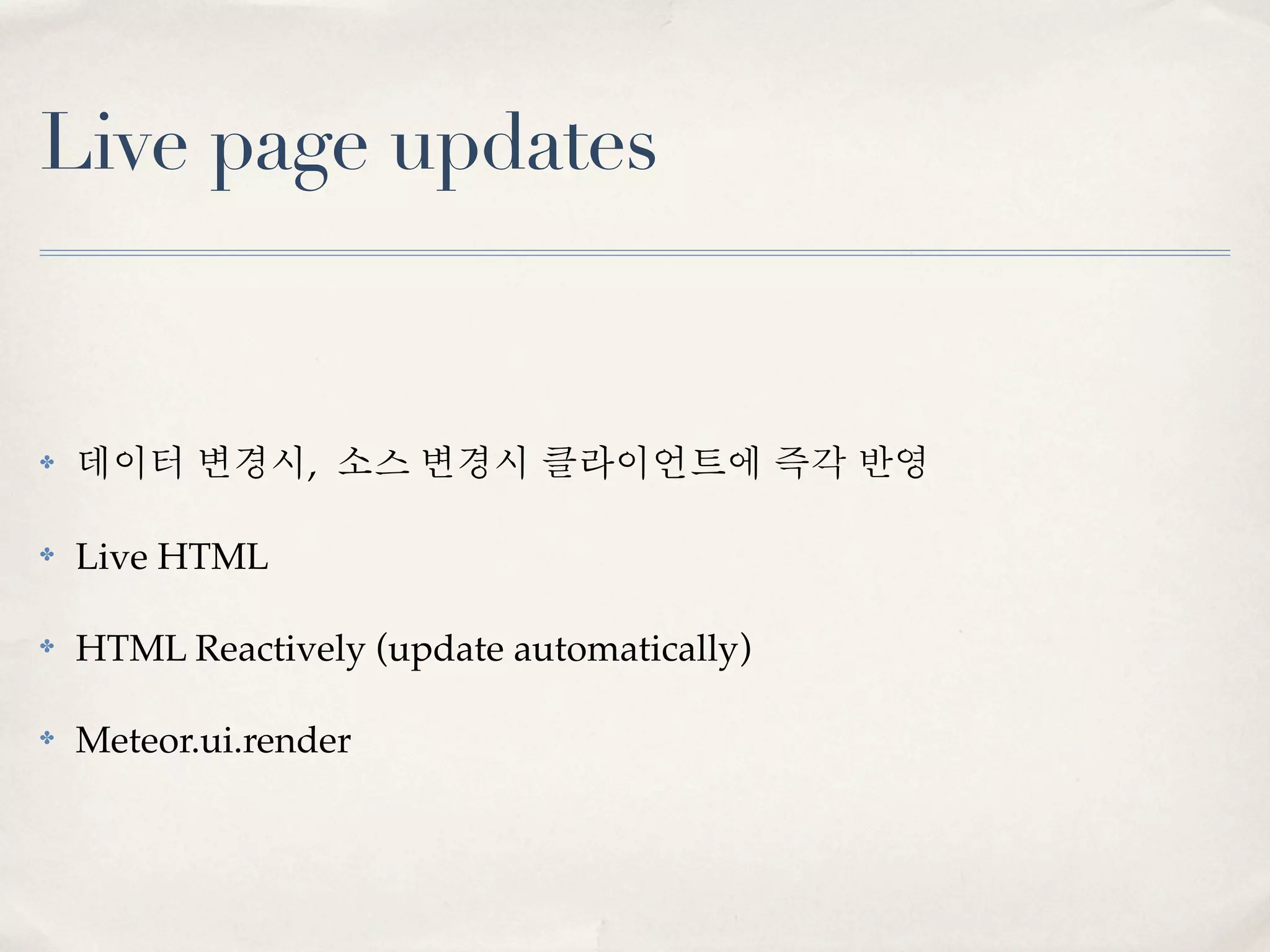 Live page updates


✤   데이터 변경시, 소스 변경시 클라이언트에 즉각 반영

✤   Live HTML

✤   HTML Reactively (update automatically)

✤   Meteor.ui.render
 