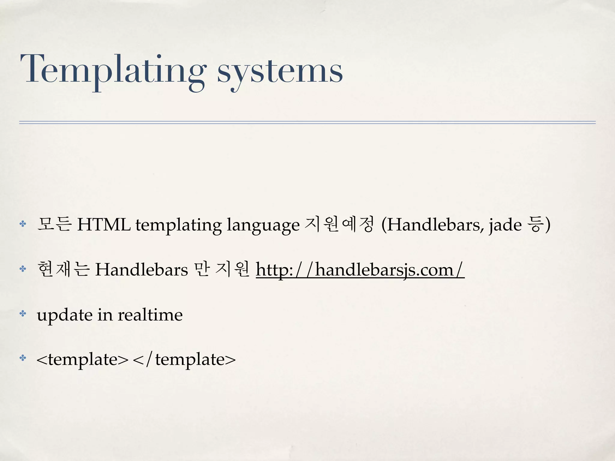 Templating systems


✤   모든 HTML templating language 지원예정 (Handlebars, jade 등)

✤   현재는 Handlebars 만 지원 http://handlebarsjs.com/

✤   update in realtime

✤   <template> </template>
 