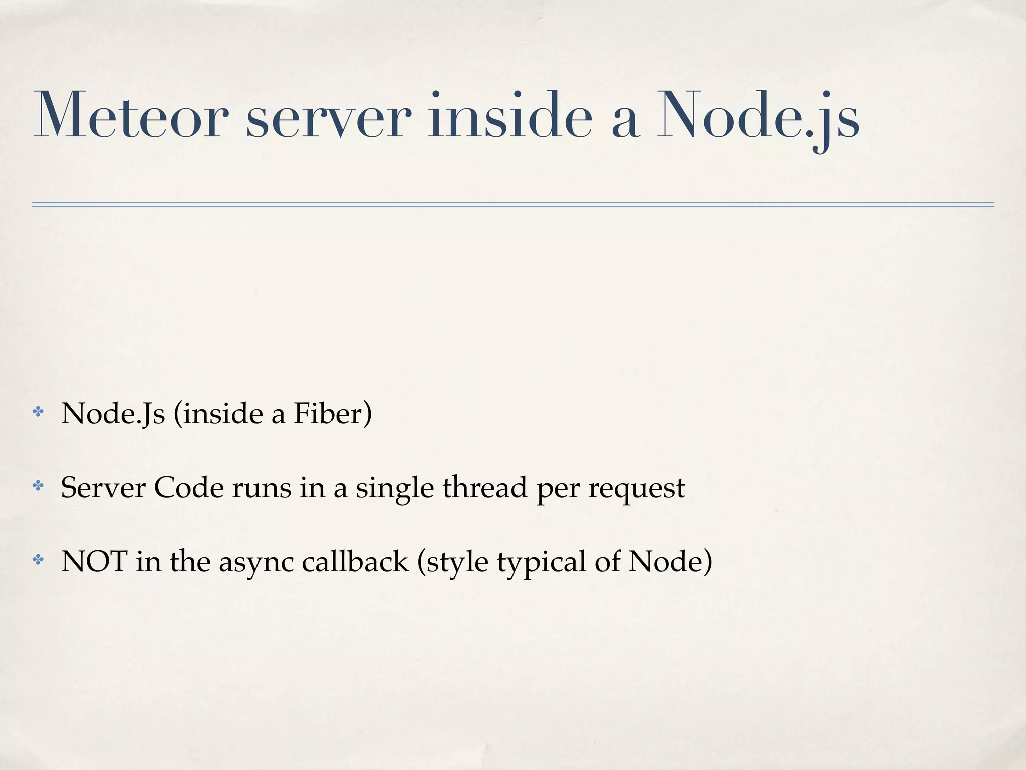 Meteor server inside a Node.js



✤   Node.Js (inside a Fiber)

✤   Server Code runs in a single thread per request

✤   NOT in the async callback (style typical of Node)
 