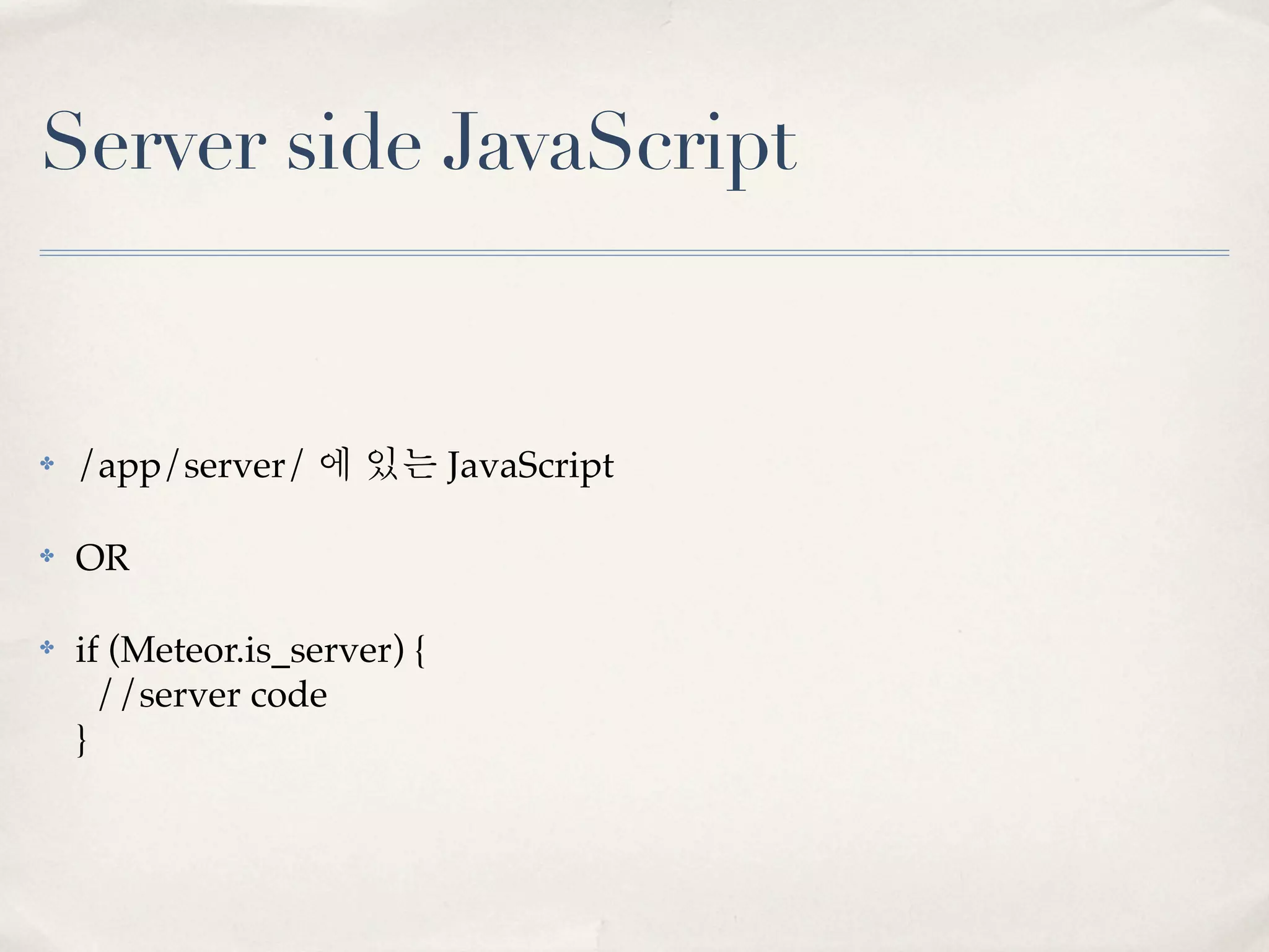 Server side JavaScript


✤   /app/server/ 에 있는 JavaScript

✤   OR

✤   if (Meteor.is_server) {
      //server code
    }
 