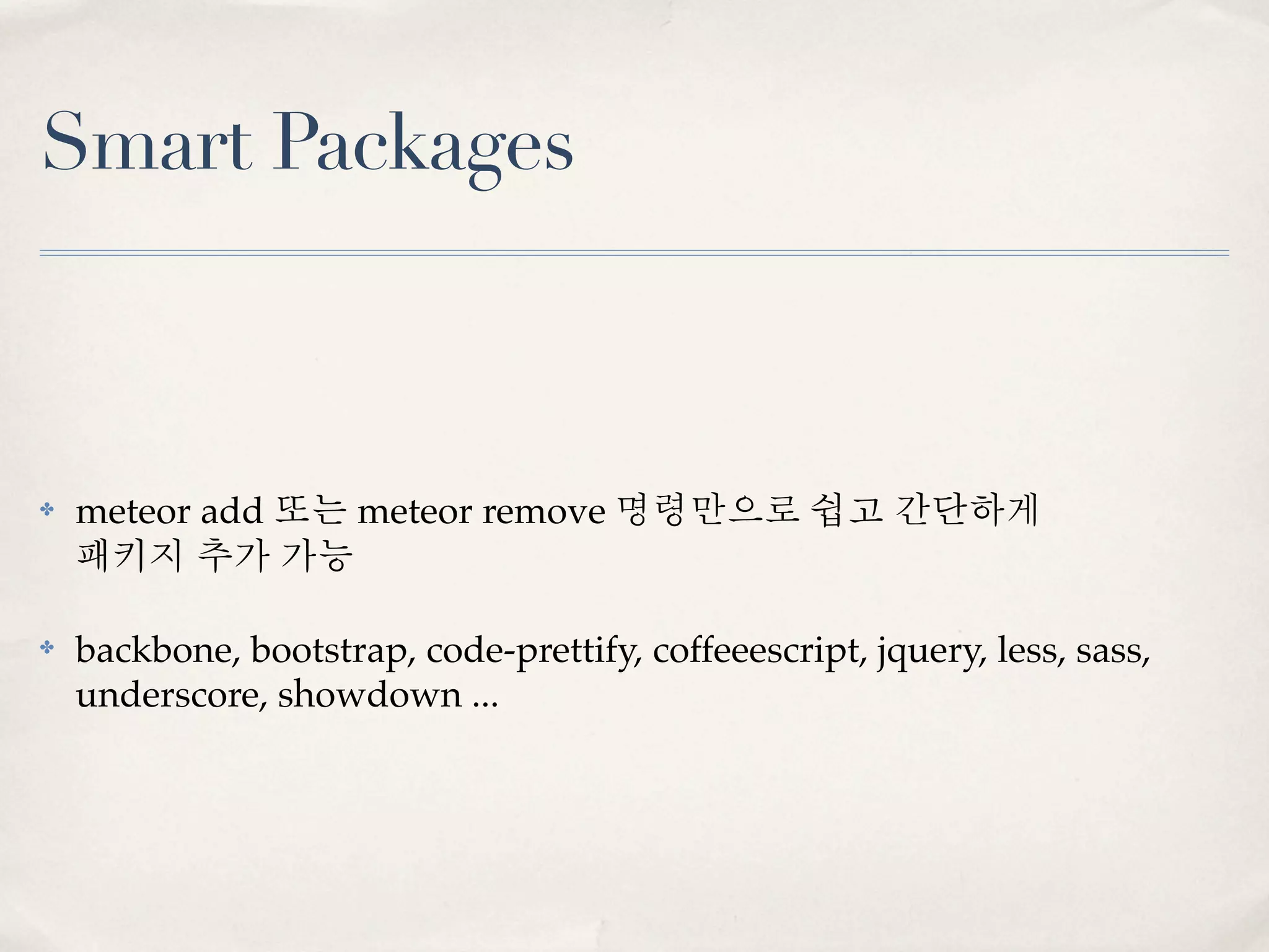 Smart Packages



✤   meteor add 또는 meteor remove 명령만으로 쉽고 간단하게
    패키지 추가 가능

✤   backbone, bootstrap, code-prettify, coffeeescript, jquery, less, sass,
    underscore, showdown ...
 