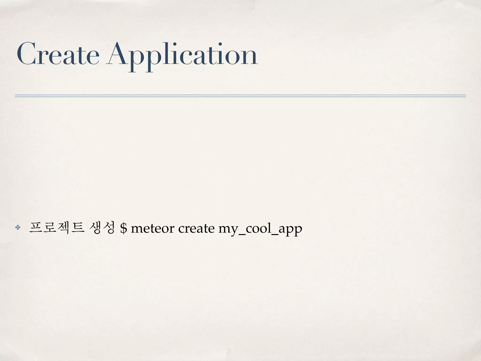 Create Application




✤   프로젝트 생성 $ meteor create my_cool_app
 