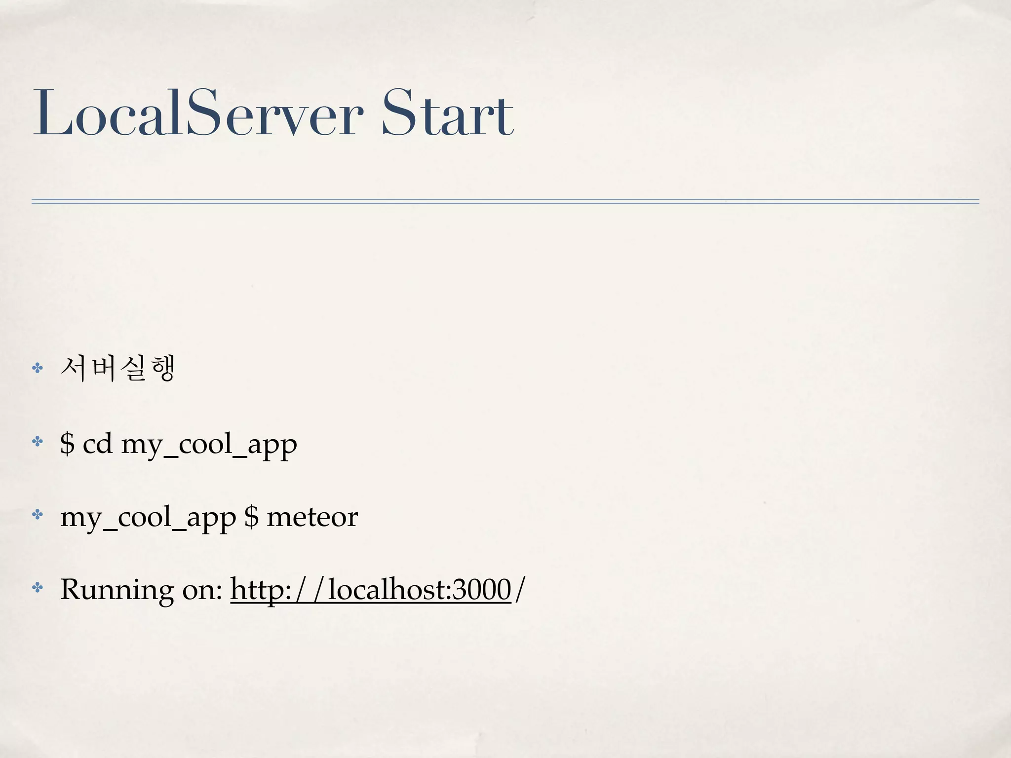 LocalServer Start


✤   서버실행

✤   $ cd my_cool_app

✤   my_cool_app $ meteor

✤   Running on: http://localhost:3000/
 