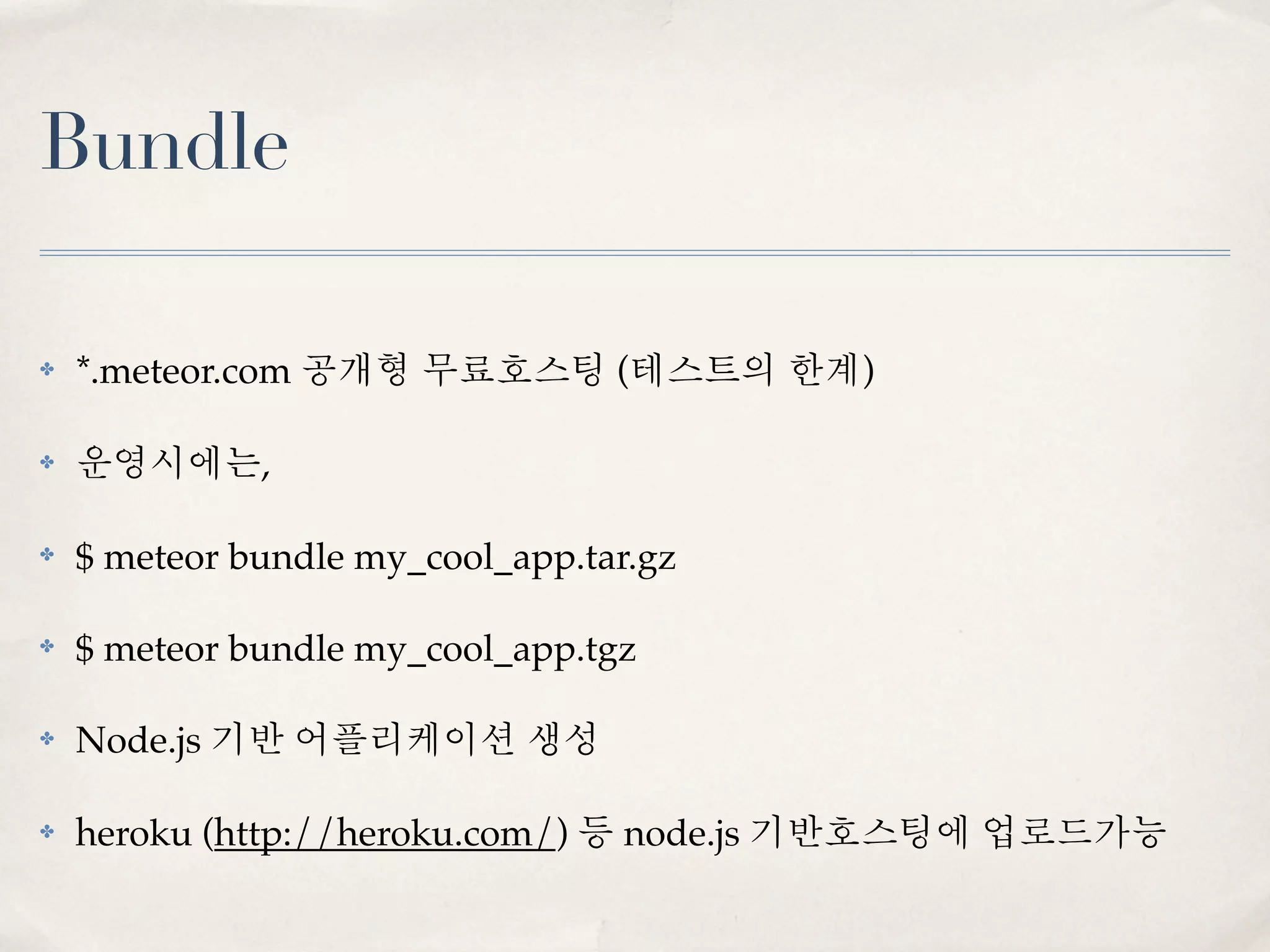 Bundle

✤   *.meteor.com 공개형 무료호스팅 (테스트의 한계)

✤   운영시에는,

✤   $ meteor bundle my_cool_app.tar.gz

✤   $ meteor bundle my_cool_app.tgz

✤   Node.js 기반 어플리케이션 생성

✤   heroku (http://heroku.com/) 등 node.js 기반호스팅에 업로드가능
 