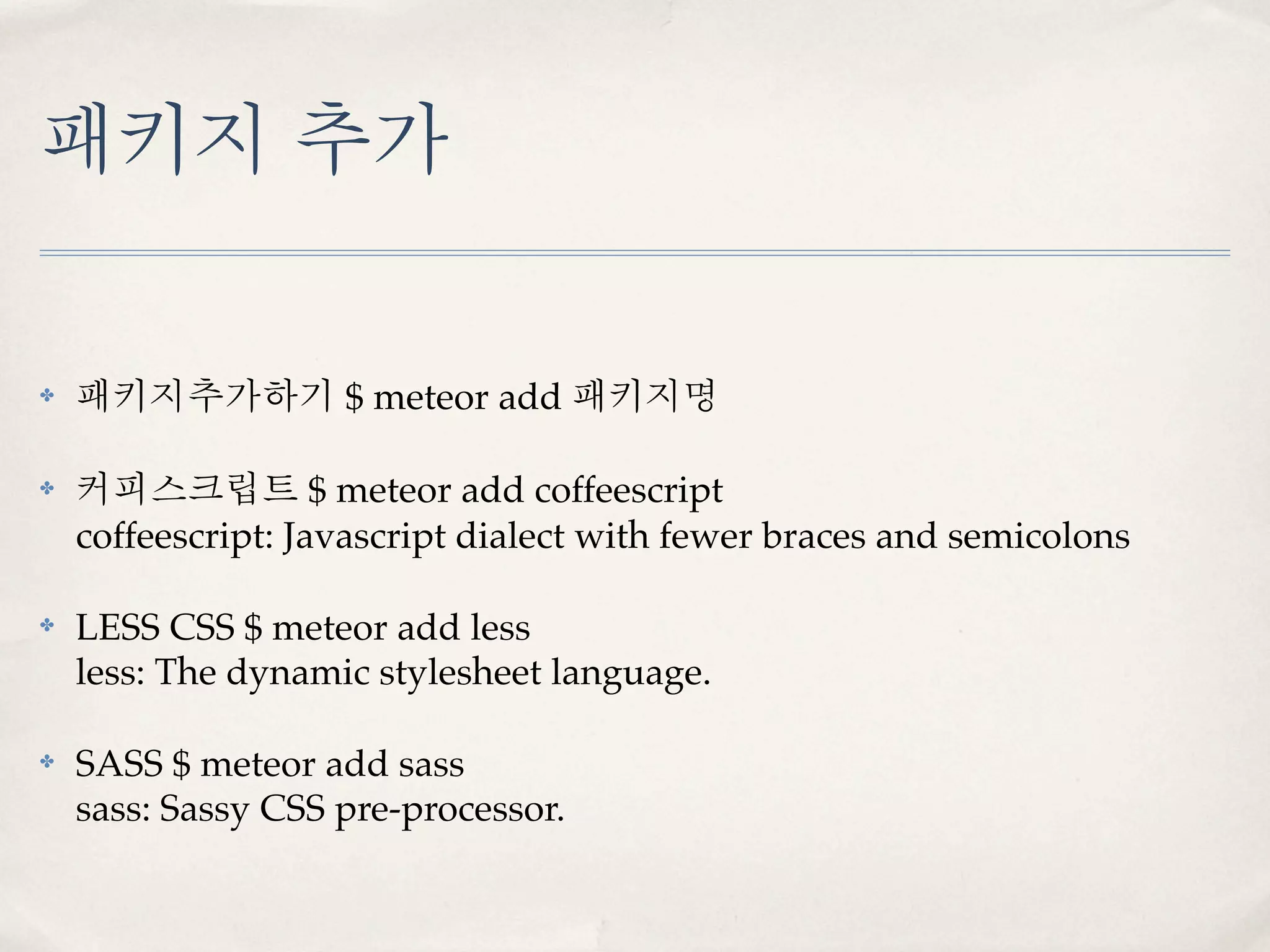 패키지 추가

✤   패키지추가하기 $ meteor add 패키지명

✤   커피스크립트 $ meteor add coffeescript
    coffeescript: Javascript dialect with fewer braces and semicolons

✤   LESS CSS $ meteor add less
    less: The dynamic stylesheet language.

✤   SASS $ meteor add sass
    sass: Sassy CSS pre-processor.
 