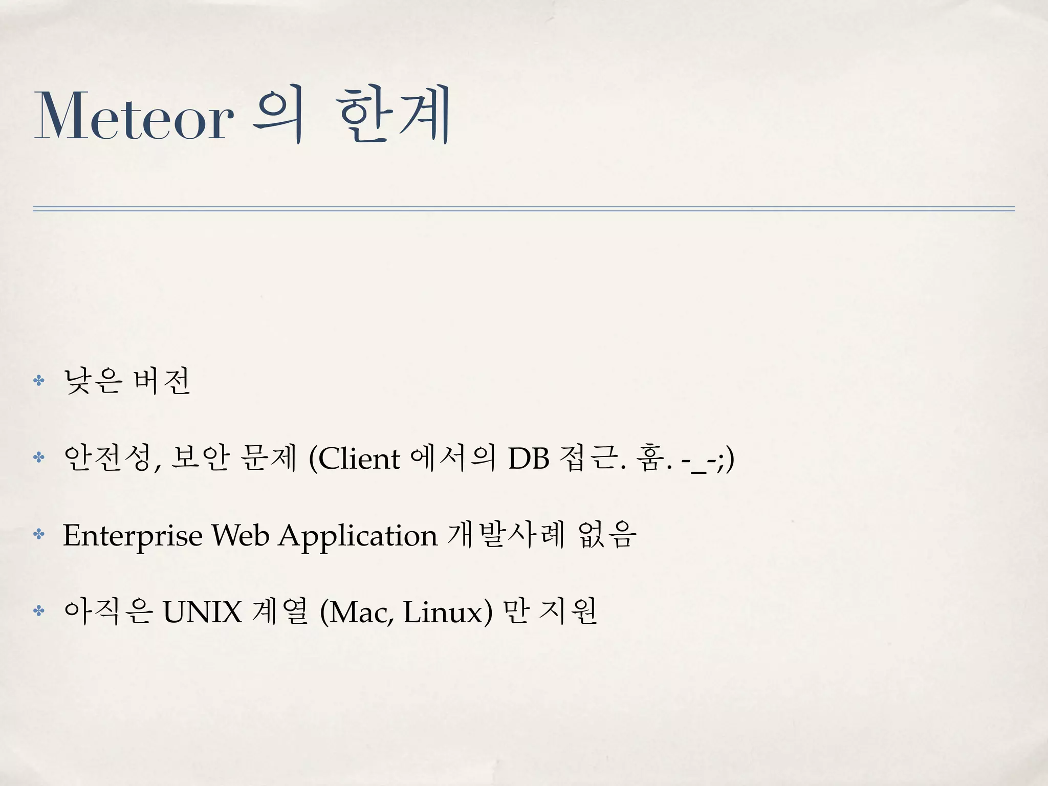 Meteor 의 한계


✤   낮은 버전

✤   안전성, 보안 문제 (Client 에서의 DB 접근. 훔. -_-;)

✤   Enterprise Web Application 개발사례 없음

✤   아직은 UNIX 계열 (Mac, Linux) 만 지원
 