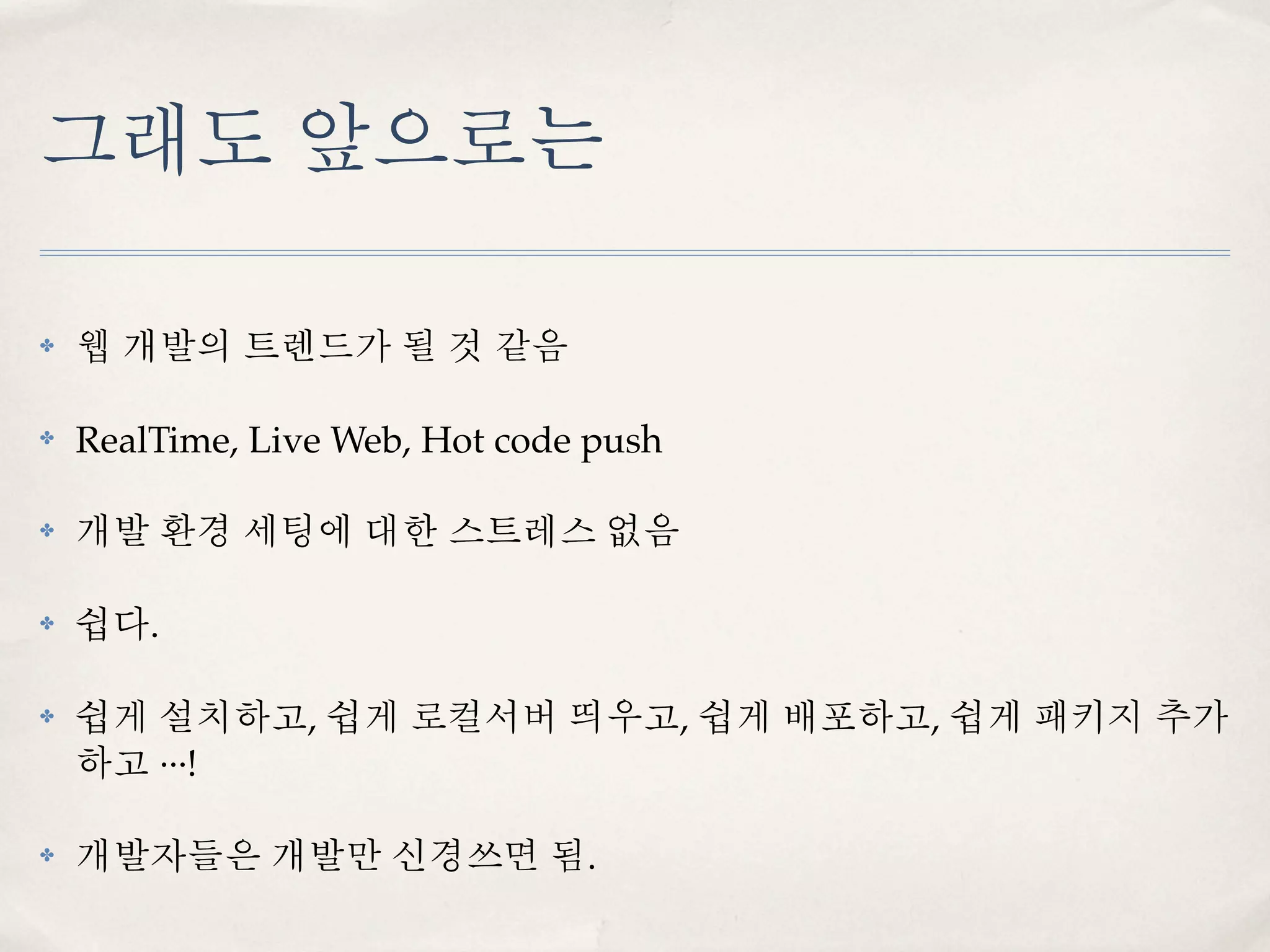 그래도 앞으로는

✤   웹 개발의 트렌드가 될 것 같음

✤   RealTime, Live Web, Hot code push

✤   개발 환경 세팅에 대한 스트레스 없음

✤   쉽다.

✤   쉽게 설치하고, 쉽게 로컬서버 띄우고, 쉽게 배포하고, 쉽게 패키지 추가
    하고 ···!

✤   개발자들은 개발만 신경쓰면 됨.
 