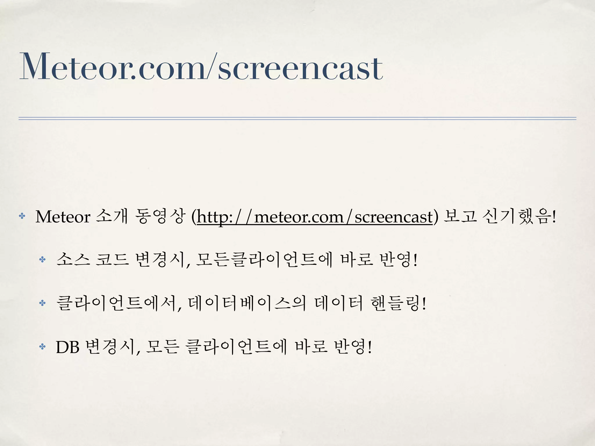 Meteor.com/screencast


✤   Meteor 소개 동영상 (http://meteor.com/screencast) 보고 신기했음!

    ✤   소스 코드 변경시, 모든클라이언트에 바로 반영!

    ✤   클라이언트에서, 데이터베이스의 데이터 핸들링!

    ✤   DB 변경시, 모든 클라이언트에 바로 반영!
 