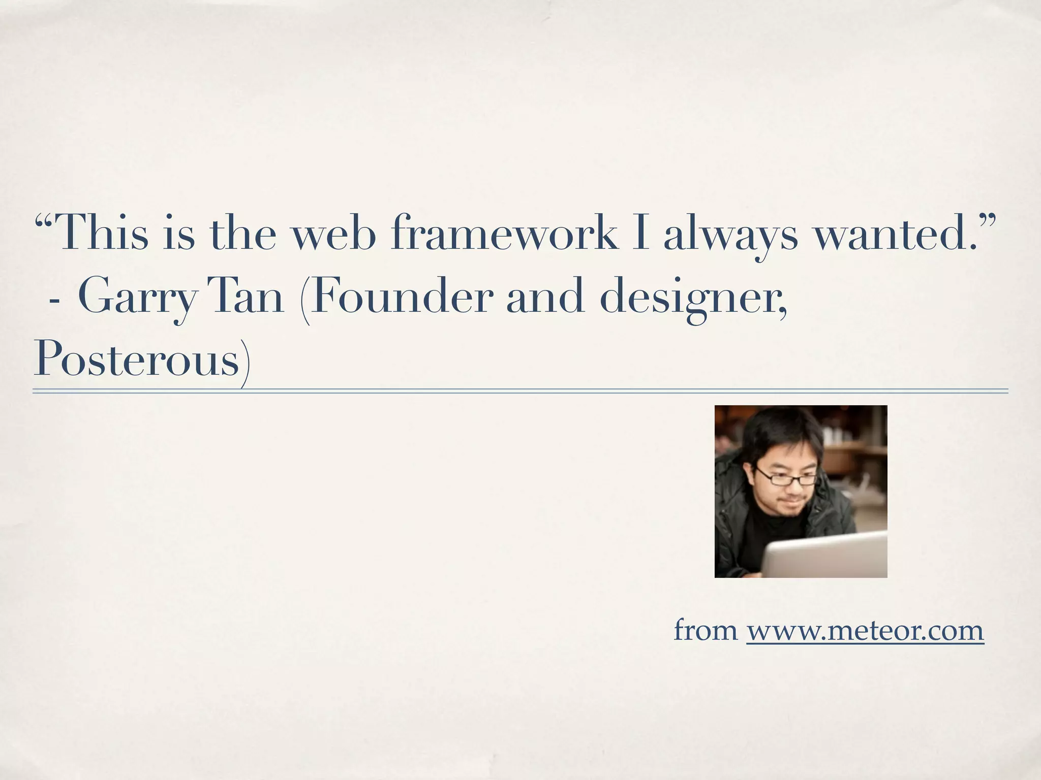 “This is the web framework I always wanted.”
 - Garry Tan (Founder and designer,
Posterous)




                             from www.meteor.com
 