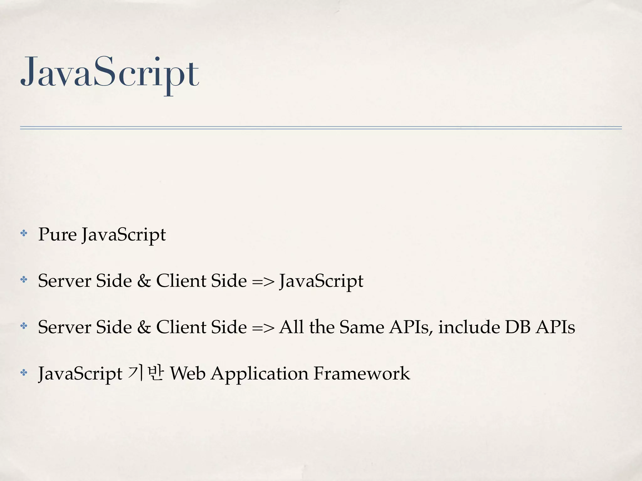 JavaScript


✤   Pure JavaScript

✤   Server Side & Client Side => JavaScript

✤   Server Side & Client Side => All the Same APIs, include DB APIs

✤   JavaScript 기반 Web Application Framework
 
