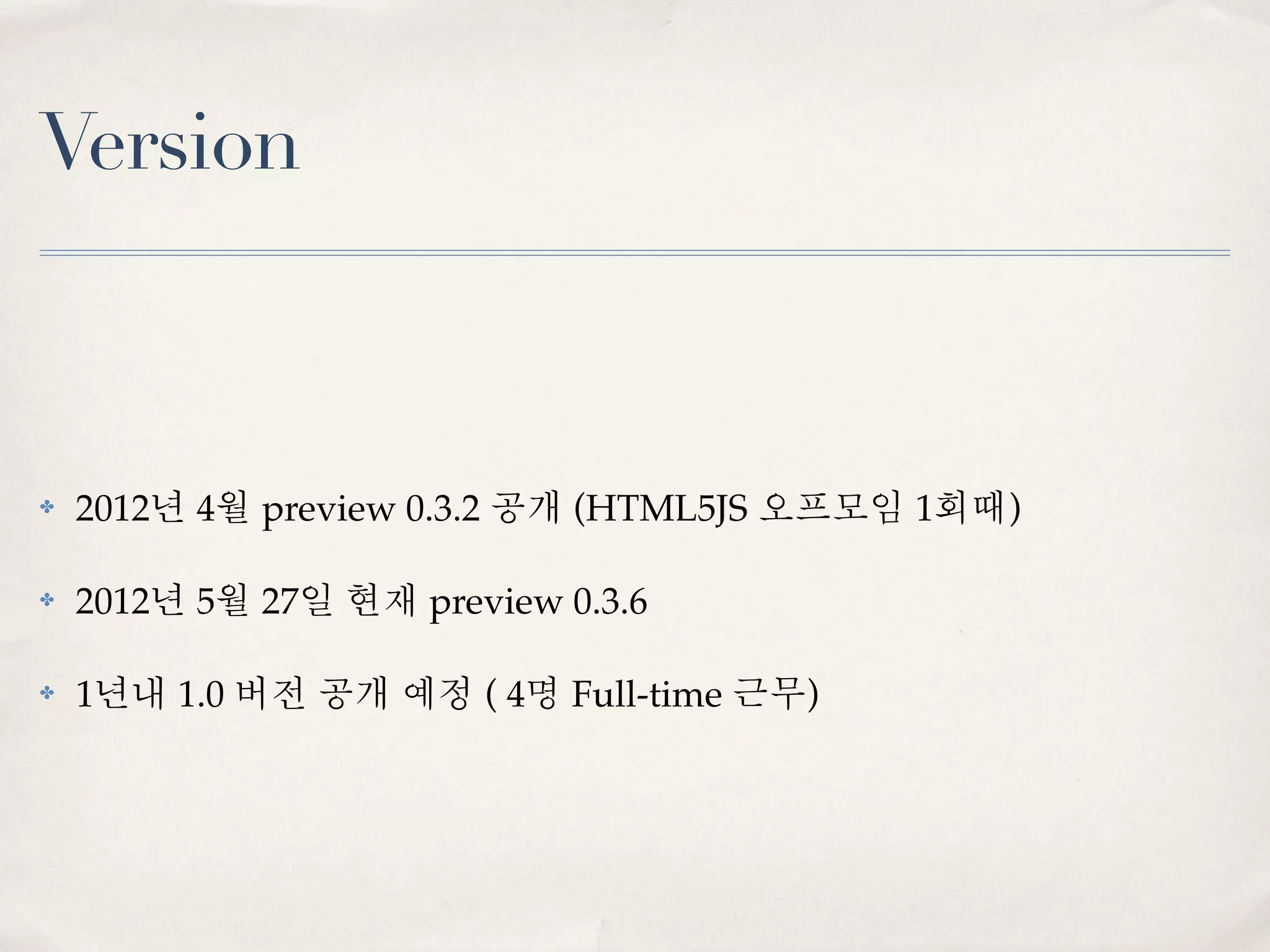 Version



✤   2012년 4월 preview 0.3.2 공개 (HTML5JS 오프모임 1회때)

✤   2012년 5월 27일 현재 preview 0.3.6

✤   1년내 1.0 버전 공개 예정 ( 4명 Full-time 근무)
 