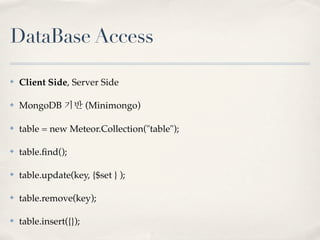 DataBase Access

✤   Client Side, Server Side

✤   MongoDB 기반 (Minimongo)

✤   table = new Meteor.Collection("table");

✤   table.ﬁnd();

✤   table.update(key, {$set } );

✤   table.remove(key);

✤   table.insert({});
 